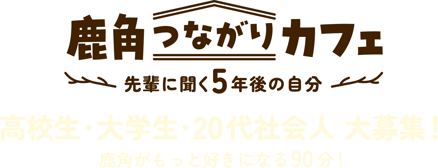 鹿角つながりカフェ 先輩に聞く5年後の自分 高校生・大学生・20代社会人 大募集！ 鹿角がもっと好きになる90分！