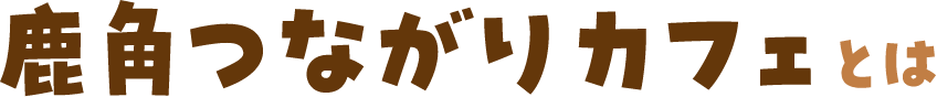 鹿角つながりカフェとは