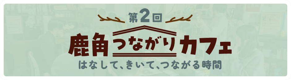 鹿角つながりカフェ（第2回）はこちら