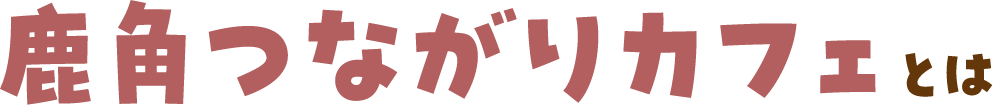 鹿角つながりカフェとは