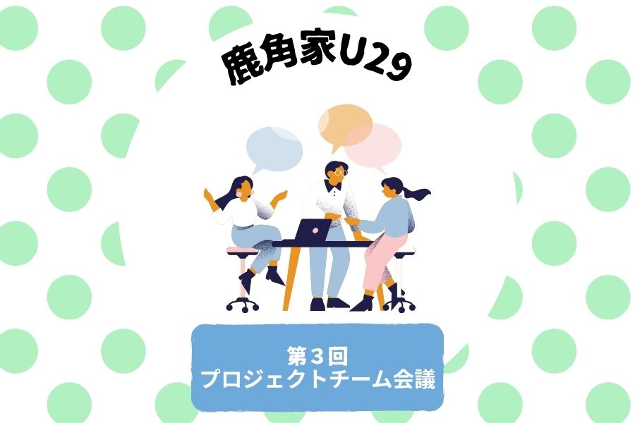 【鹿角家U29】第3回プロジェクトチーム会議レポート